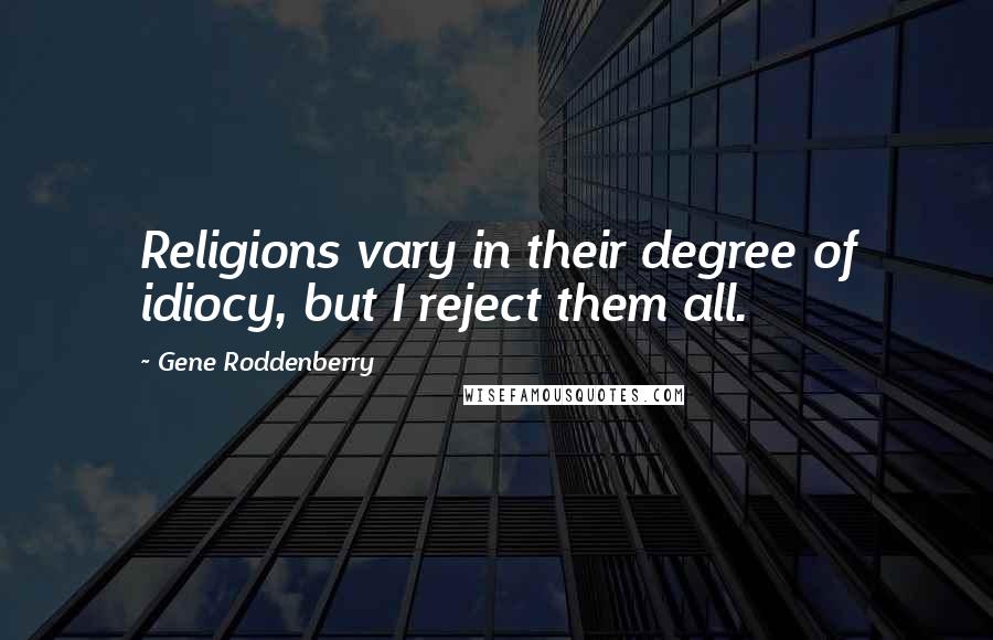 Gene Roddenberry Quotes: Religions vary in their degree of idiocy, but I reject them all.