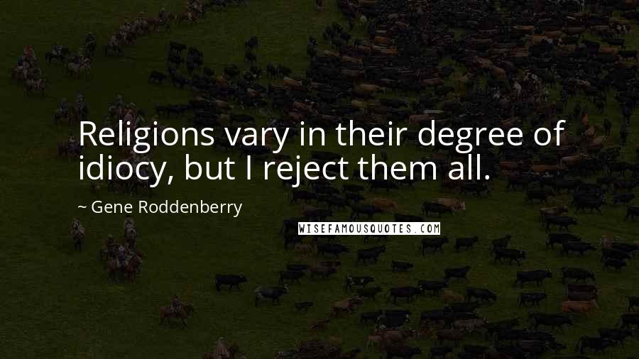 Gene Roddenberry Quotes: Religions vary in their degree of idiocy, but I reject them all.