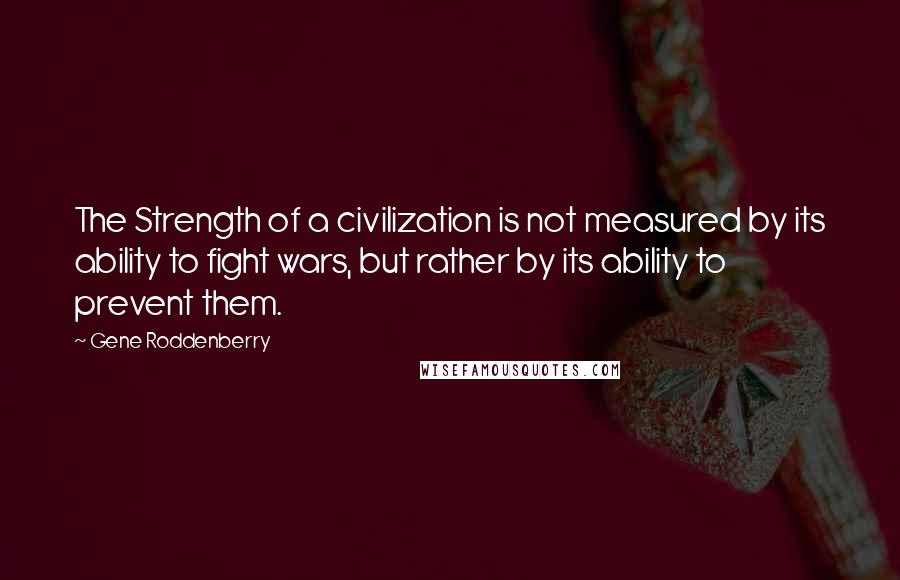 Gene Roddenberry Quotes: The Strength of a civilization is not measured by its ability to fight wars, but rather by its ability to prevent them.