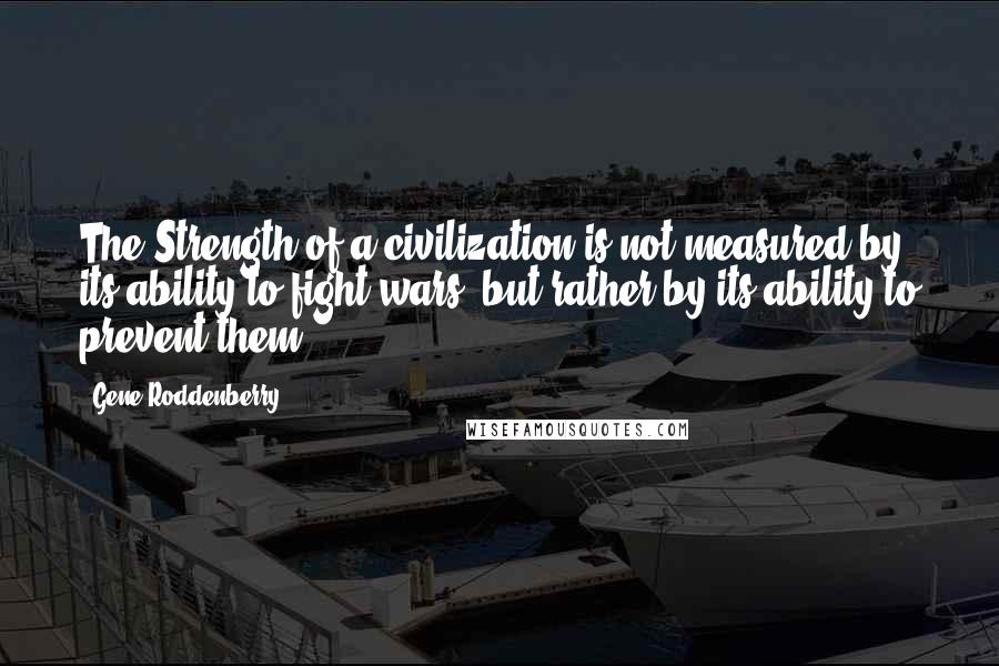 Gene Roddenberry Quotes: The Strength of a civilization is not measured by its ability to fight wars, but rather by its ability to prevent them.