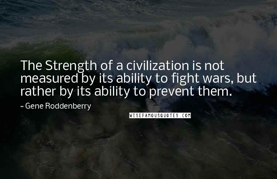 Gene Roddenberry Quotes: The Strength of a civilization is not measured by its ability to fight wars, but rather by its ability to prevent them.