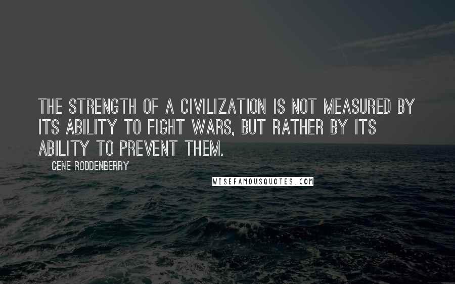 Gene Roddenberry Quotes: The Strength of a civilization is not measured by its ability to fight wars, but rather by its ability to prevent them.