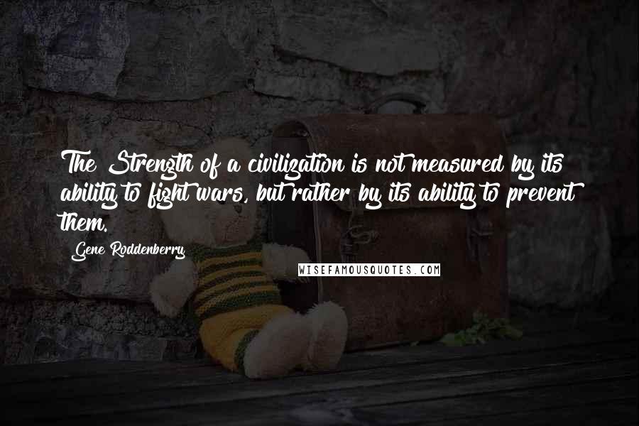 Gene Roddenberry Quotes: The Strength of a civilization is not measured by its ability to fight wars, but rather by its ability to prevent them.