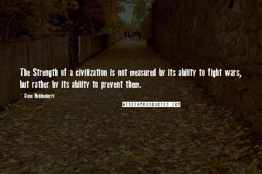 Gene Roddenberry Quotes: The Strength of a civilization is not measured by its ability to fight wars, but rather by its ability to prevent them.