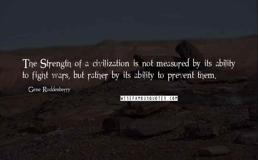 Gene Roddenberry Quotes: The Strength of a civilization is not measured by its ability to fight wars, but rather by its ability to prevent them.