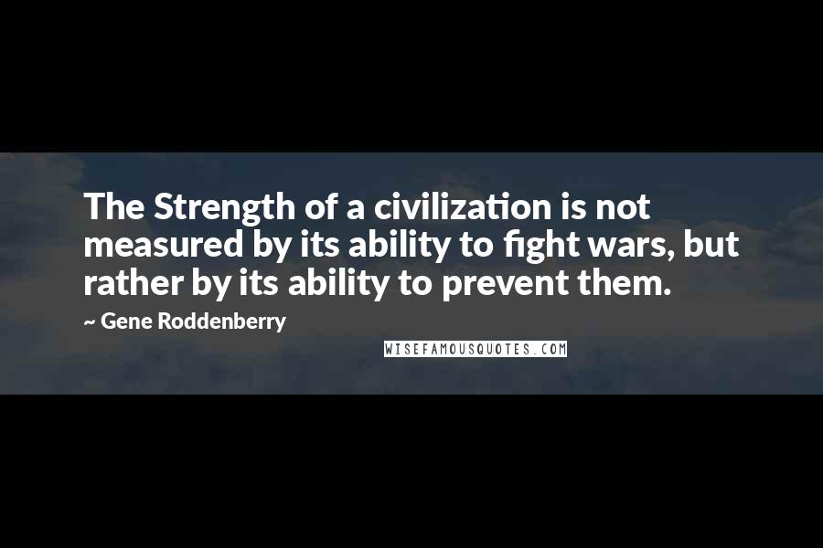 Gene Roddenberry Quotes: The Strength of a civilization is not measured by its ability to fight wars, but rather by its ability to prevent them.