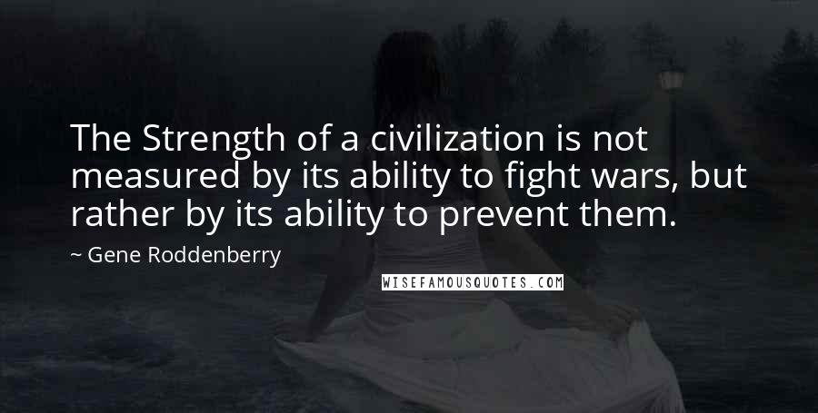 Gene Roddenberry Quotes: The Strength of a civilization is not measured by its ability to fight wars, but rather by its ability to prevent them.