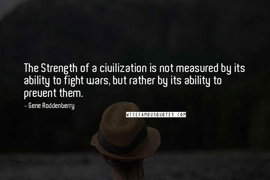 Gene Roddenberry Quotes: The Strength of a civilization is not measured by its ability to fight wars, but rather by its ability to prevent them.