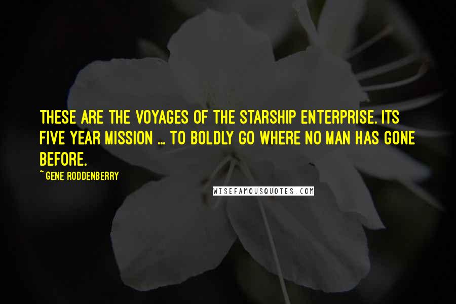 Gene Roddenberry Quotes: These are the voyages of the starship Enterprise. Its five year mission ... to boldly go where no man has gone before.
