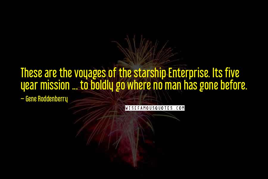 Gene Roddenberry Quotes: These are the voyages of the starship Enterprise. Its five year mission ... to boldly go where no man has gone before.