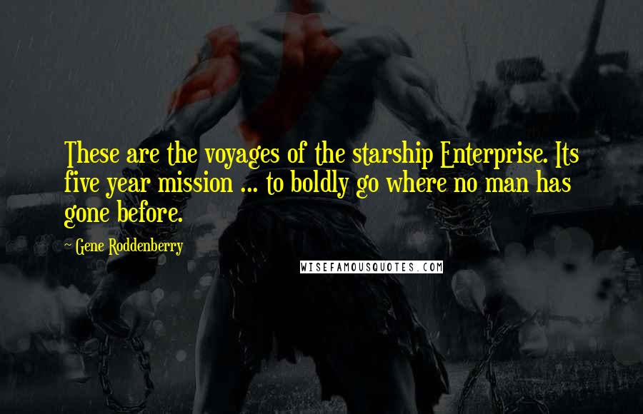 Gene Roddenberry Quotes: These are the voyages of the starship Enterprise. Its five year mission ... to boldly go where no man has gone before.