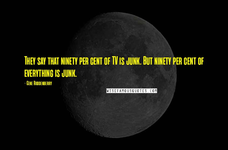 Gene Roddenberry Quotes: They say that ninety per cent of TV is junk. But ninety per cent of everything is junk.