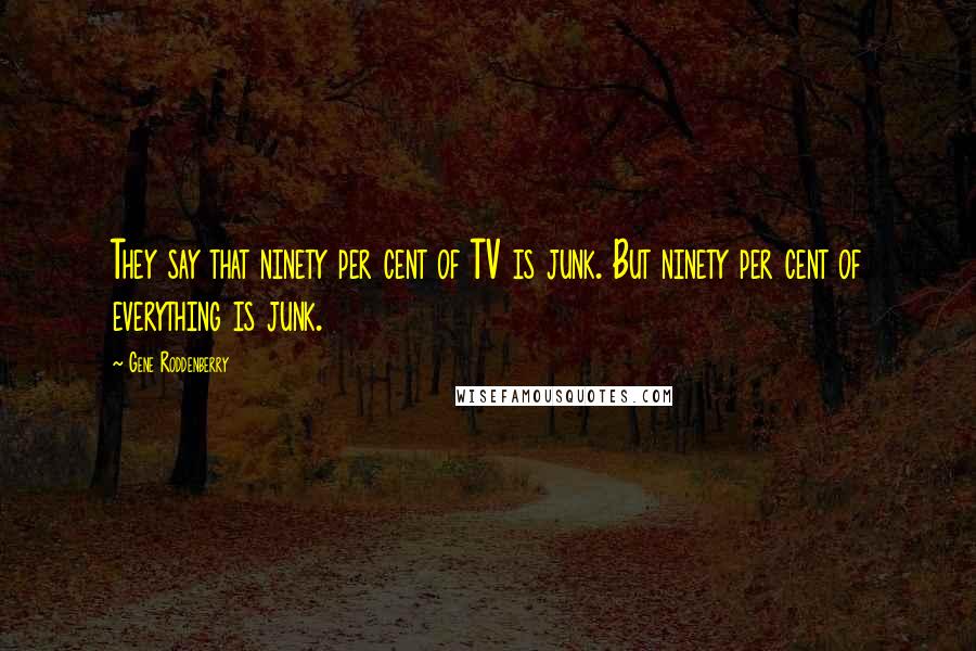 Gene Roddenberry Quotes: They say that ninety per cent of TV is junk. But ninety per cent of everything is junk.