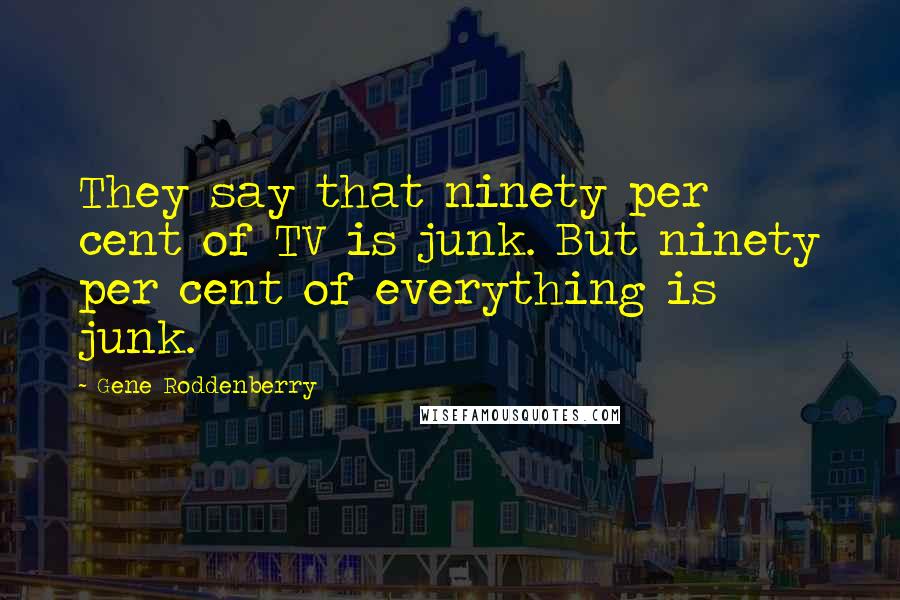 Gene Roddenberry Quotes: They say that ninety per cent of TV is junk. But ninety per cent of everything is junk.