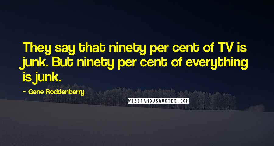 Gene Roddenberry Quotes: They say that ninety per cent of TV is junk. But ninety per cent of everything is junk.