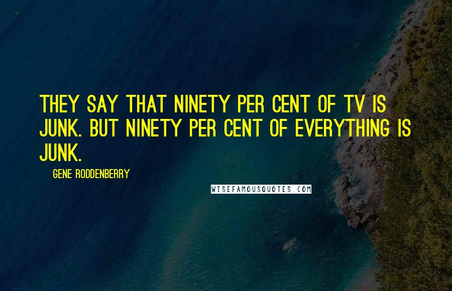 Gene Roddenberry Quotes: They say that ninety per cent of TV is junk. But ninety per cent of everything is junk.