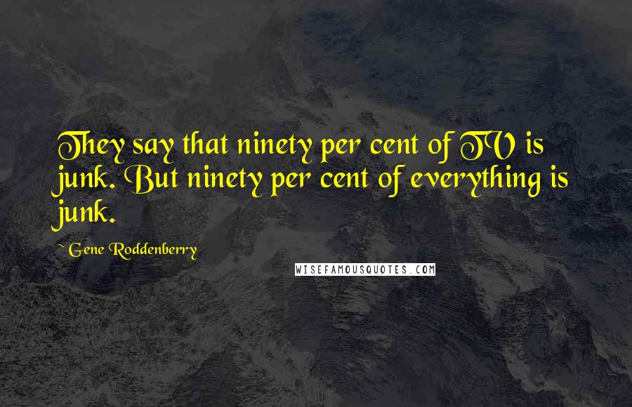 Gene Roddenberry Quotes: They say that ninety per cent of TV is junk. But ninety per cent of everything is junk.