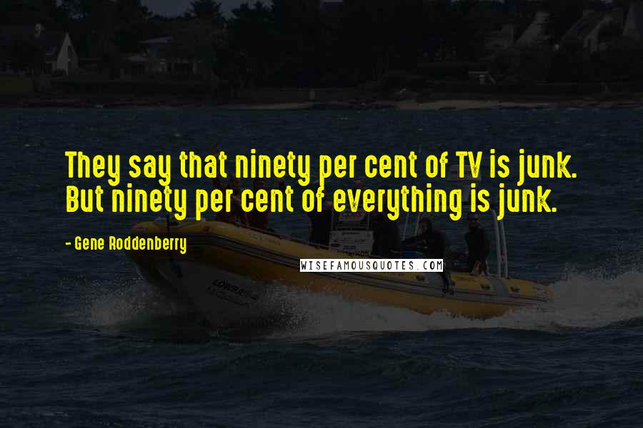 Gene Roddenberry Quotes: They say that ninety per cent of TV is junk. But ninety per cent of everything is junk.