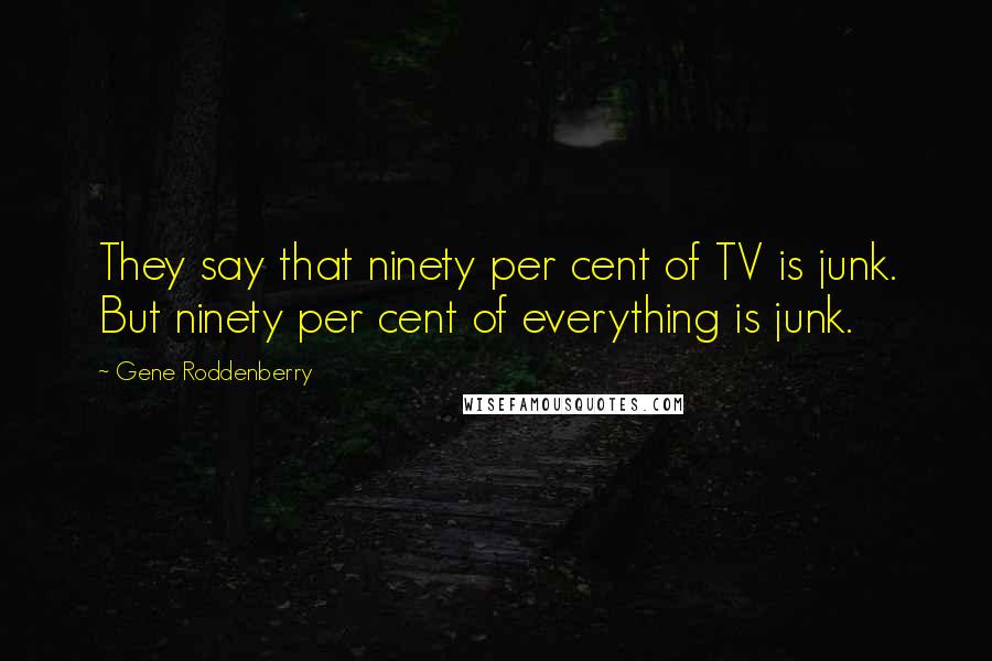 Gene Roddenberry Quotes: They say that ninety per cent of TV is junk. But ninety per cent of everything is junk.