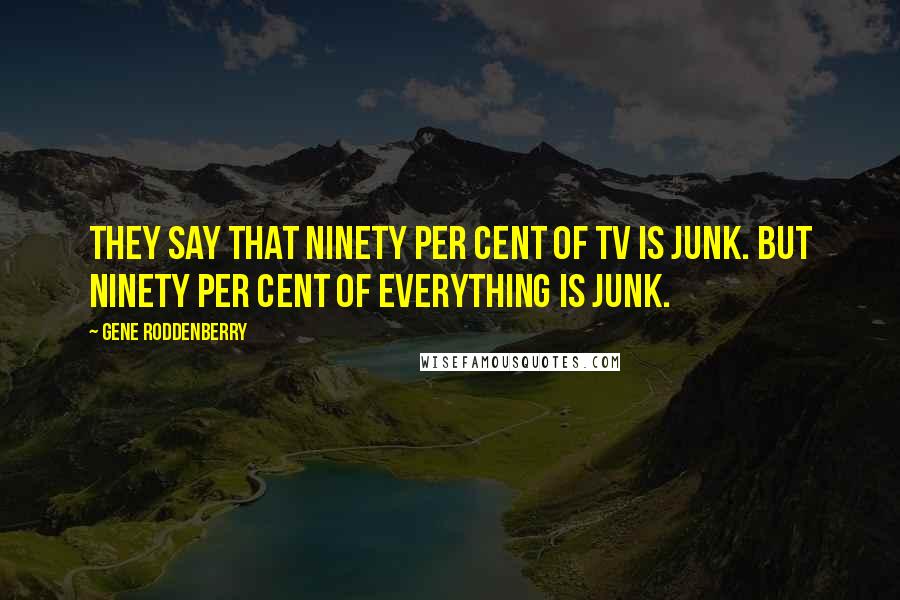 Gene Roddenberry Quotes: They say that ninety per cent of TV is junk. But ninety per cent of everything is junk.