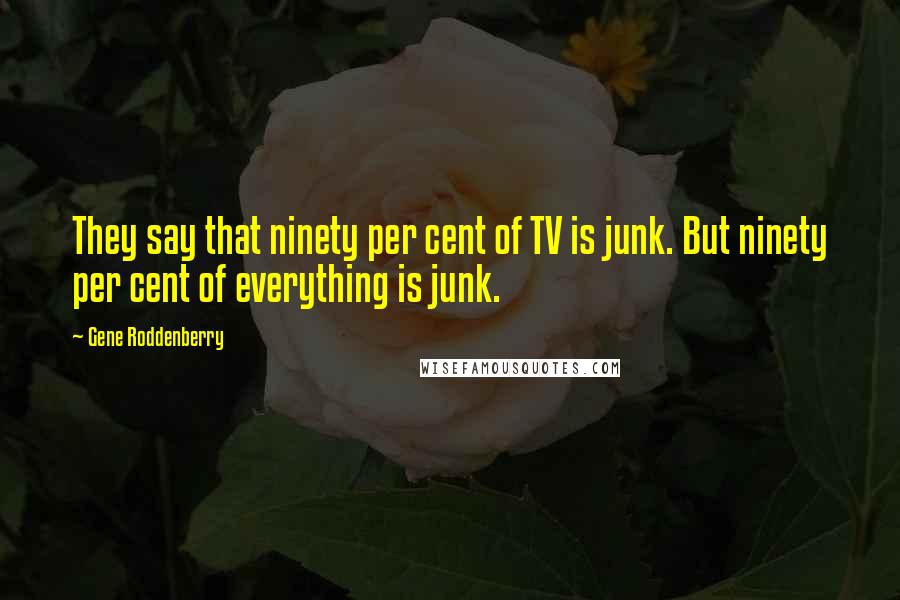 Gene Roddenberry Quotes: They say that ninety per cent of TV is junk. But ninety per cent of everything is junk.