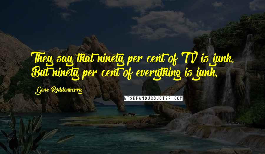 Gene Roddenberry Quotes: They say that ninety per cent of TV is junk. But ninety per cent of everything is junk.