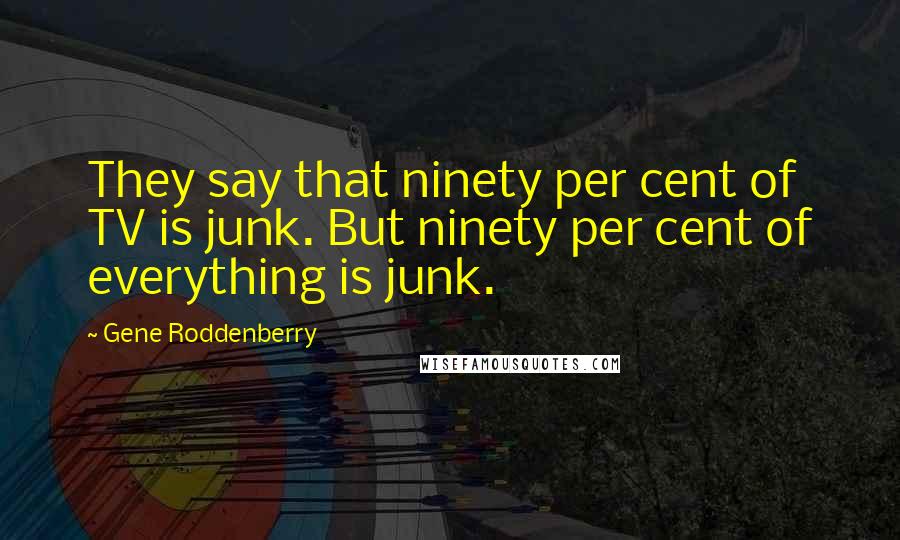 Gene Roddenberry Quotes: They say that ninety per cent of TV is junk. But ninety per cent of everything is junk.