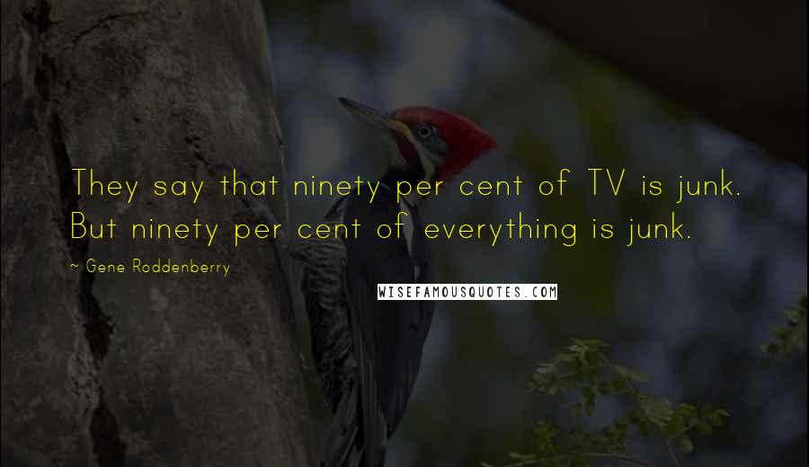 Gene Roddenberry Quotes: They say that ninety per cent of TV is junk. But ninety per cent of everything is junk.