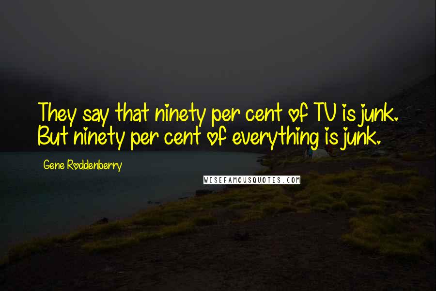 Gene Roddenberry Quotes: They say that ninety per cent of TV is junk. But ninety per cent of everything is junk.