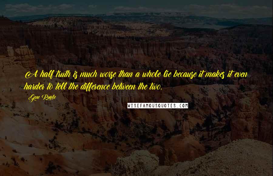 Gene Ruyle Quotes: A half truth is much worse than a whole lie because it makes it even harder to tell the difference between the two.