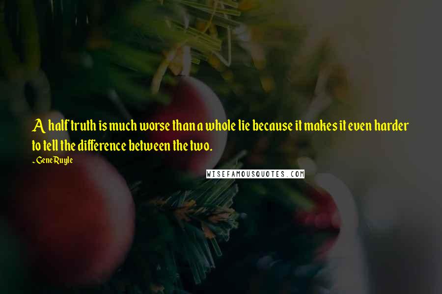 Gene Ruyle Quotes: A half truth is much worse than a whole lie because it makes it even harder to tell the difference between the two.