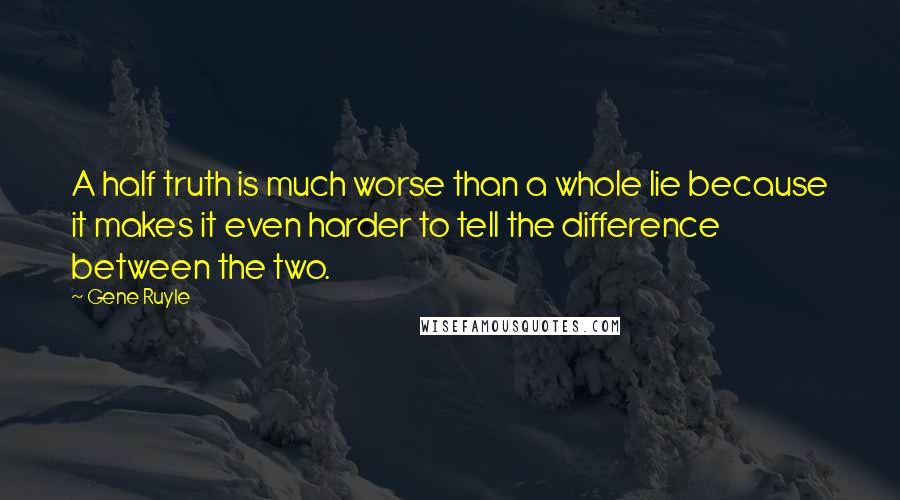 Gene Ruyle Quotes: A half truth is much worse than a whole lie because it makes it even harder to tell the difference between the two.