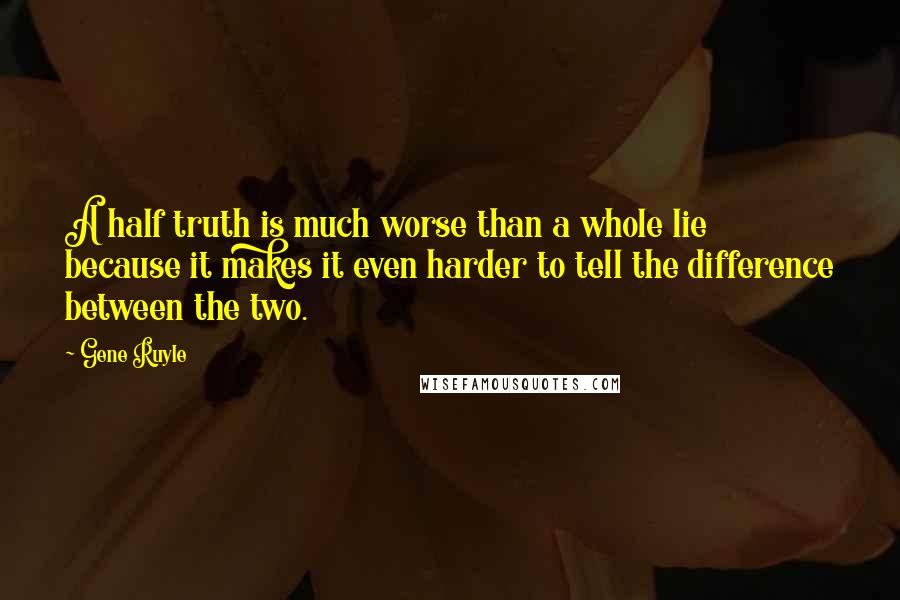 Gene Ruyle Quotes: A half truth is much worse than a whole lie because it makes it even harder to tell the difference between the two.