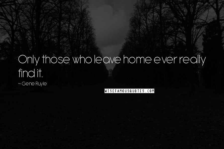 Gene Ruyle Quotes: Only those who leave home ever really find it.