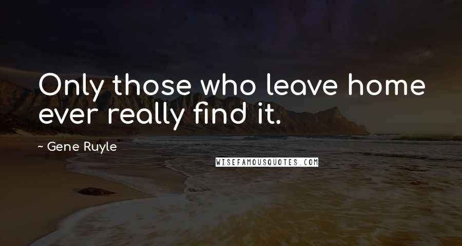 Gene Ruyle Quotes: Only those who leave home ever really find it.