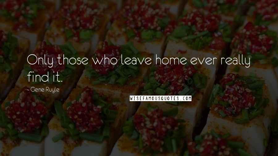 Gene Ruyle Quotes: Only those who leave home ever really find it.