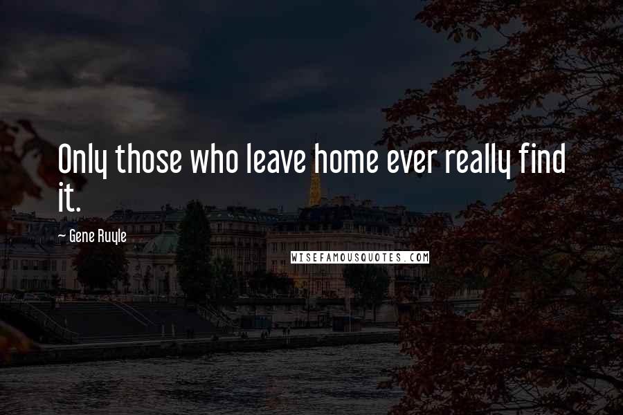 Gene Ruyle Quotes: Only those who leave home ever really find it.