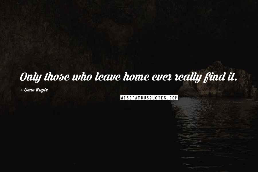 Gene Ruyle Quotes: Only those who leave home ever really find it.