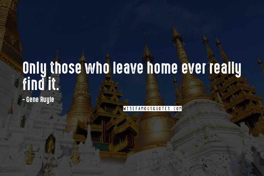 Gene Ruyle Quotes: Only those who leave home ever really find it.