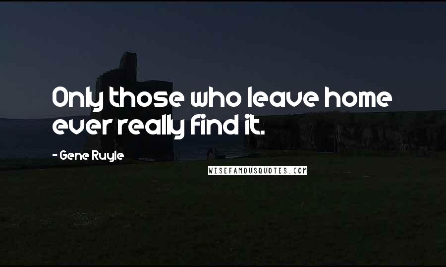 Gene Ruyle Quotes: Only those who leave home ever really find it.