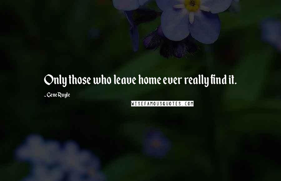 Gene Ruyle Quotes: Only those who leave home ever really find it.