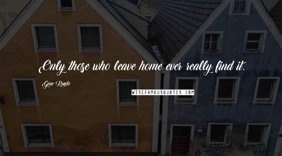 Gene Ruyle Quotes: Only those who leave home ever really find it.