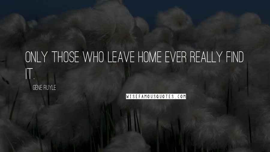 Gene Ruyle Quotes: Only those who leave home ever really find it.