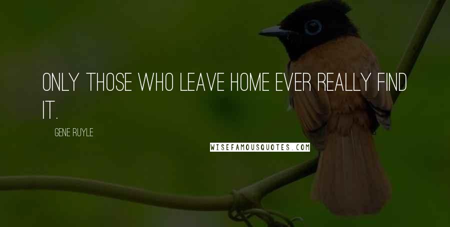 Gene Ruyle Quotes: Only those who leave home ever really find it.