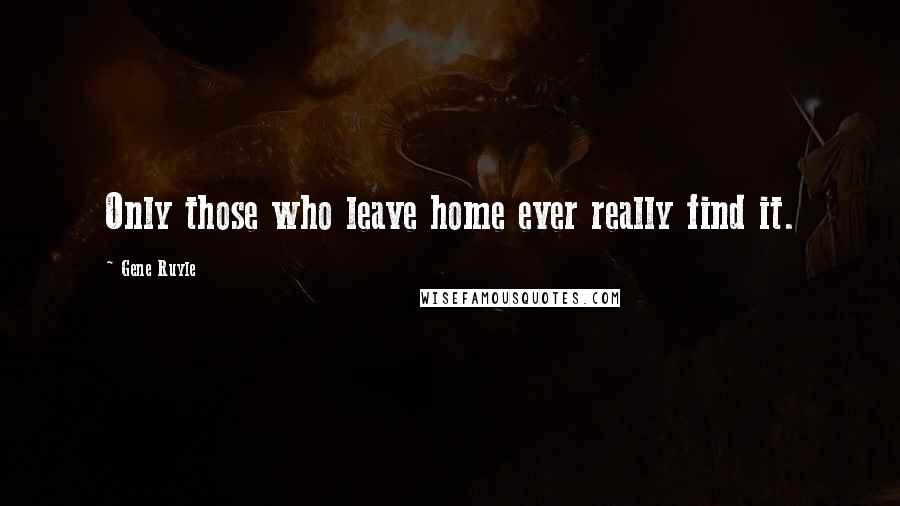 Gene Ruyle Quotes: Only those who leave home ever really find it.