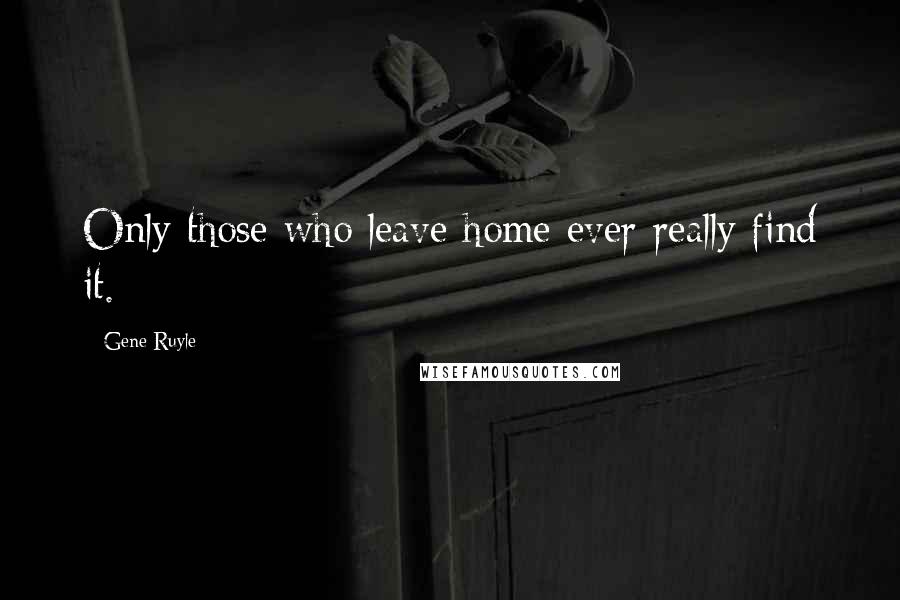 Gene Ruyle Quotes: Only those who leave home ever really find it.