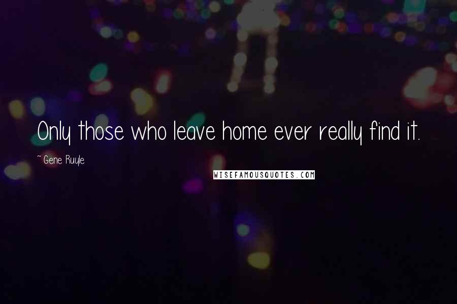 Gene Ruyle Quotes: Only those who leave home ever really find it.