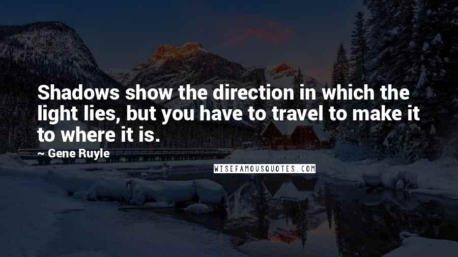 Gene Ruyle Quotes: Shadows show the direction in which the light lies, but you have to travel to make it to where it is.