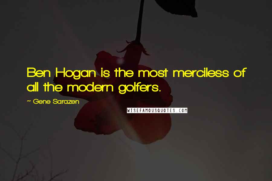 Gene Sarazen Quotes: Ben Hogan is the most merciless of all the modern golfers.