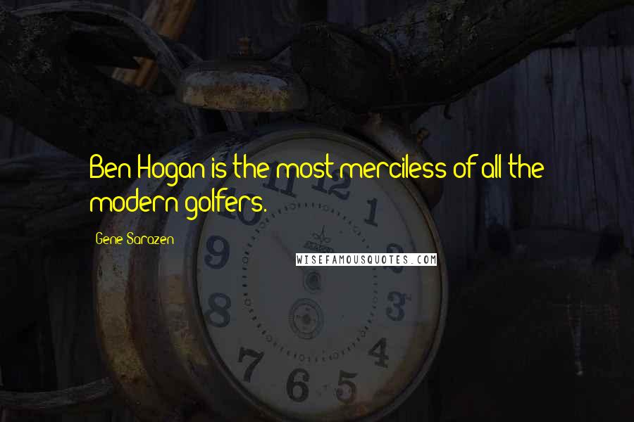 Gene Sarazen Quotes: Ben Hogan is the most merciless of all the modern golfers.